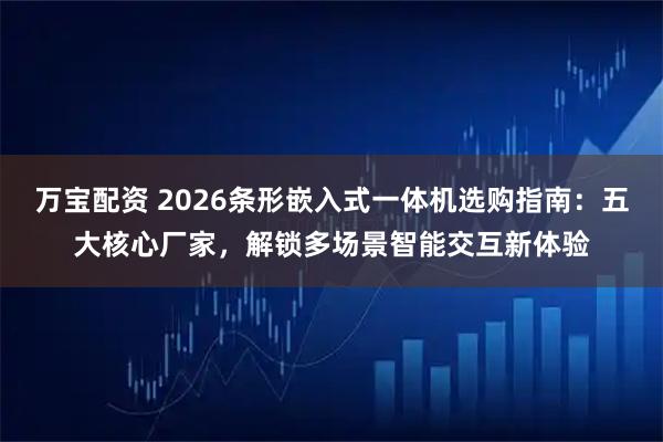万宝配资 2026条形嵌入式一体机选购指南：五大核心厂家，解锁多场景智能交互新体验