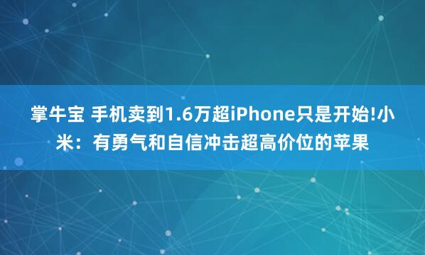 掌牛宝 手机卖到1.6万超iPhone只是开始!小米：有勇气和自信冲击超高价位的苹果