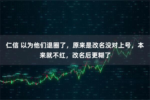 仁信 以为他们退圈了，原来是改名没对上号，本来就不红，改名后更糊了