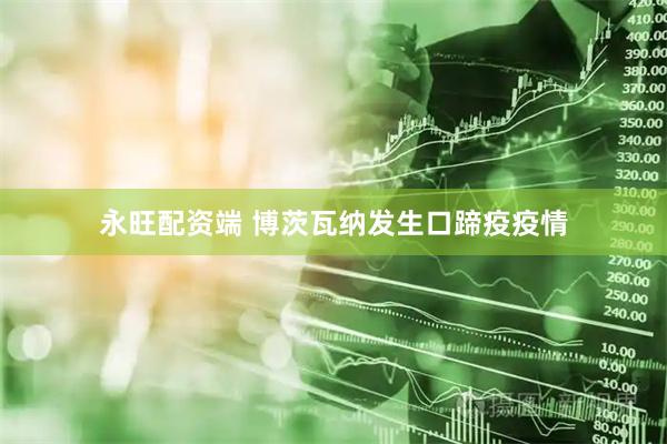 永旺配资端 博茨瓦纳发生口蹄疫疫情