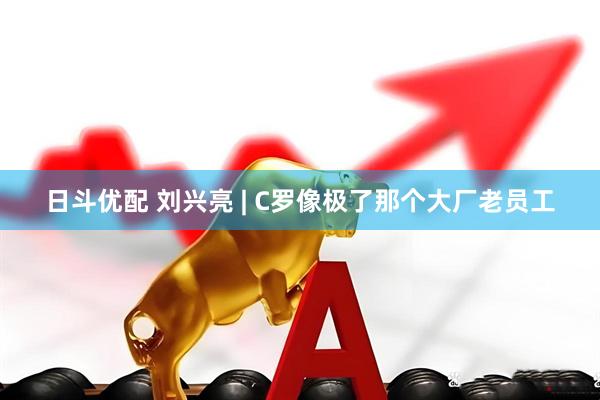 日斗优配 刘兴亮 | C罗像极了那个大厂老员工