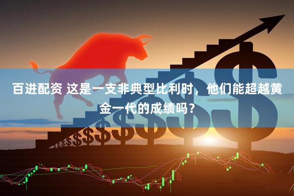 百进配资 这是一支非典型比利时，他们能超越黄金一代的成绩吗？