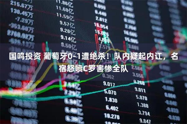 国鸣投资 葡萄牙0-1遭绝杀！队内疑起内讧，名宿怒喷C罗害惨全队