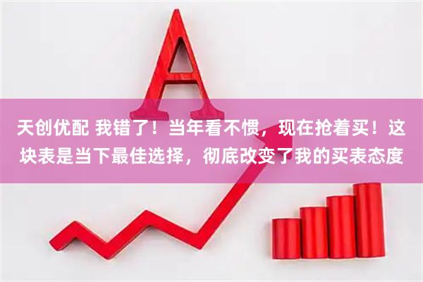 天创优配 我错了！当年看不惯，现在抢着买！这块表是当下最佳选择，彻底改变了我的买表态度