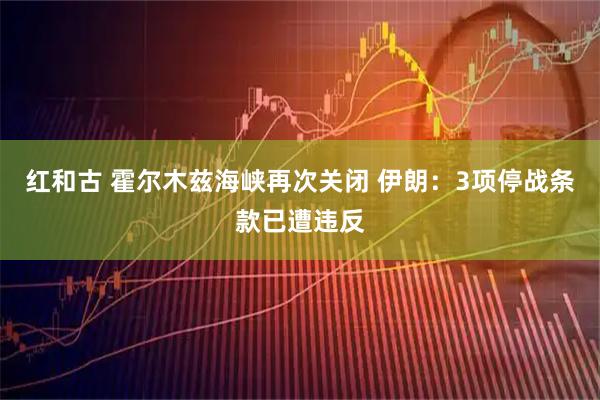 红和古 霍尔木兹海峡再次关闭 伊朗：3项停战条款已遭违反